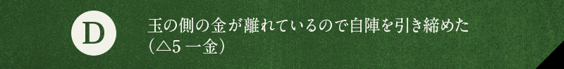 D 玉の側の金が離れているので自陣を引き締めた（△5一金）