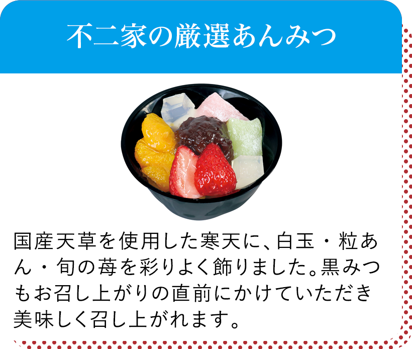 不二家の厳選あんみつ 国産天草を使用した寒天に、白玉・粒あん・旬の苺を彩りよく飾りました。黒みつもお召し上がりの直前にかけていただき美味しく召し上がれます。
