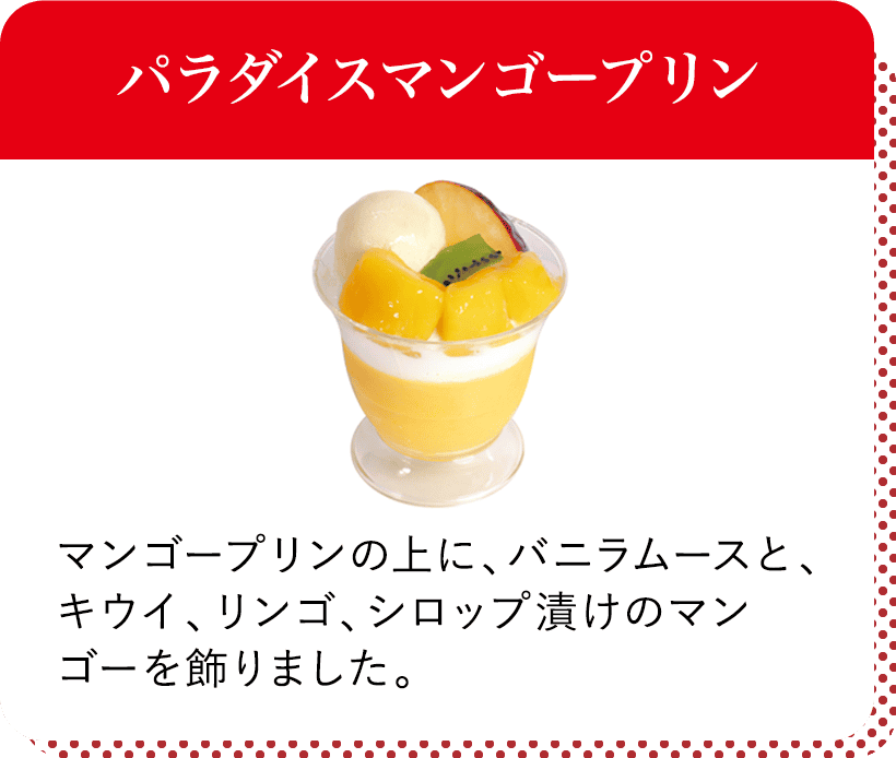 パラダイスマンゴープリン マンゴープリンの上に、バニラムースと、キウイ、リンゴ、シロップ漬けのマンゴーを飾りました。