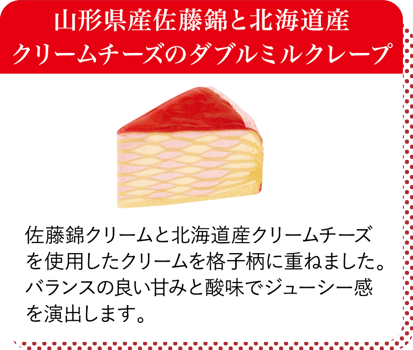 山形県産佐藤錦と北海道産クリームチーズのダブルミルクレープ 佐藤錦クリームと北海道産クリームチーズを使用したクリームを格子柄に重ねました。バランスの良い甘みと酸味でジューシー感を演出します。