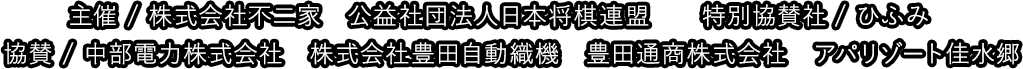 主催 / 株式会社不二家　公益社団法人日本将棋連盟　特別協賛社/ひふみ 協賛 / 中部電力株式会社　株式会社豊田自動織機　豊田通商株式会社 アパリゾート佳水郷