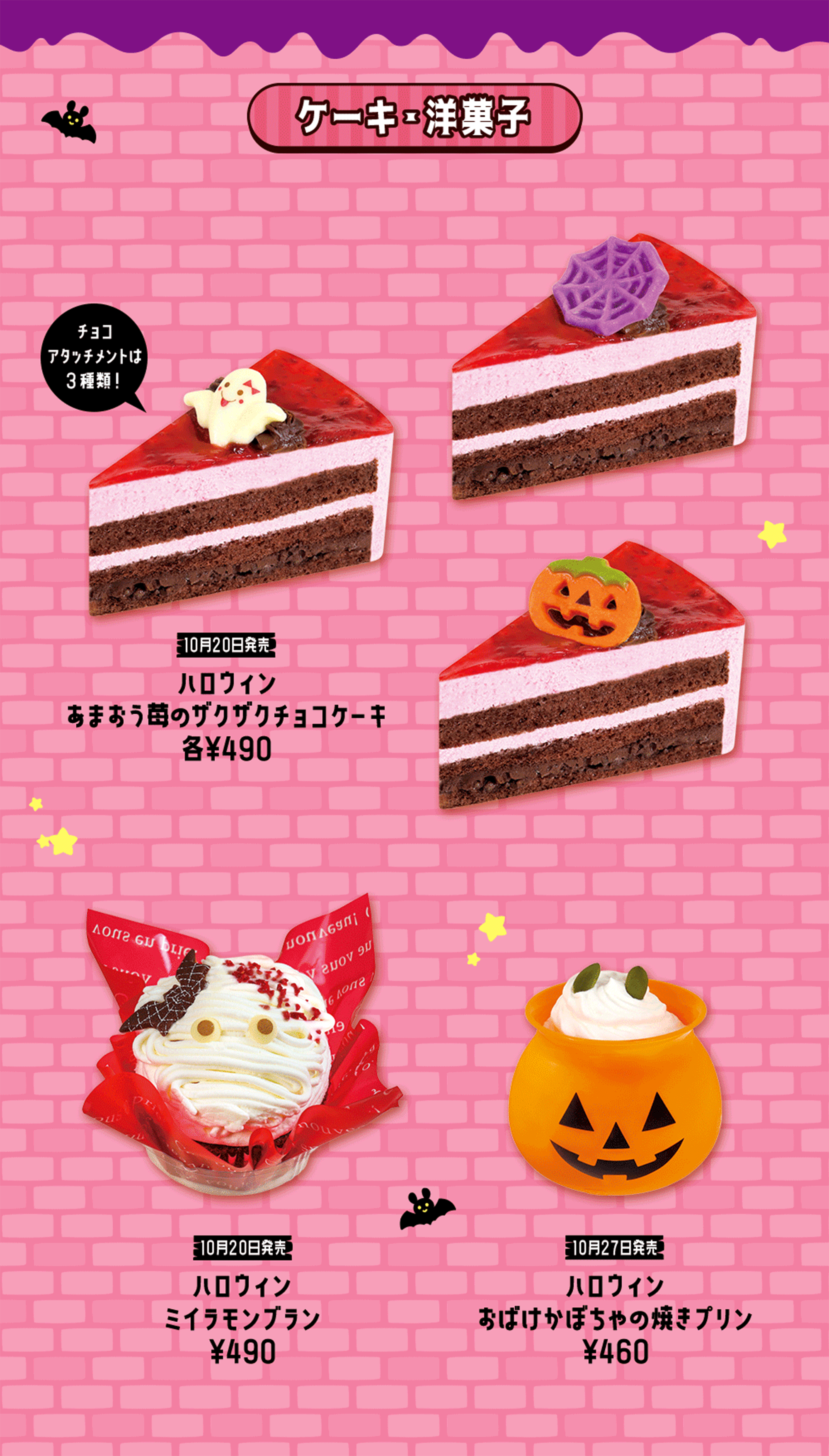 ケーキ・洋菓子 チョコ アタッチメントは３種類！ 10月20日発売 ハロウィン あまおう苺のザクザクチョコケーキ 各￥490 10月20日発売 ハロウィン ミイラモンブラン ￥490 10月27日発売 ハロウィン おばけかぼちゃの焼きプリン ￥460