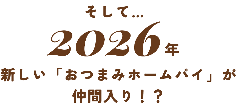 そして…2026年新しい「おつまみホームパイ」が仲間入り！？
