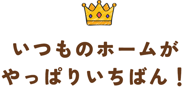 いつものホームがやっぱりいちばん！