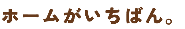 ホームがいちばん。