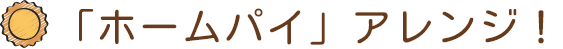 「ホームパイ」アレンジ！