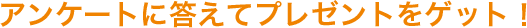 アンケートに答えてプレゼントをゲット！