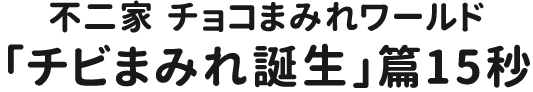 不二家　チョコまみれワールド「チビまみれ誕生」篇　CP 15秒（2025年10月）