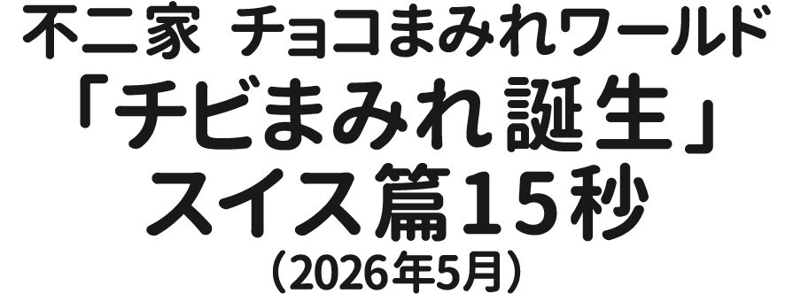 不二家　チョコまみれワールド「チビまみれ誕生」スイス篇　15秒（2026年5月）