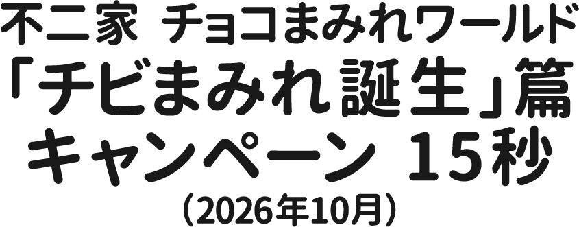 不二家　チョコまみれワールド「チビまみれ誕生」篇 キャンペーン 15秒（2026年10月）