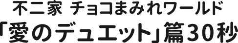 不二家チョコまみれワールド「愛のデュエット」篇30