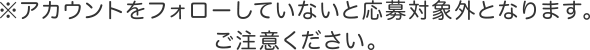 ※アカウントをフォローしていないと応募対象外となります。ご注意ください。