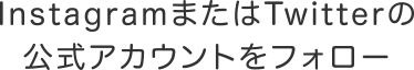 InstagramまたはTwitterの公式アカウントをフォロー