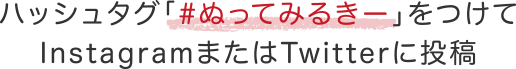 ハッシュタグ「#ぬってみるきー」をつけてInstagramまたはTwitterに投稿