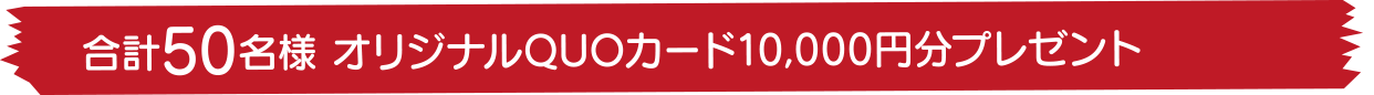 合計50名様 オリジナルQUOカード10,000円分プレゼント