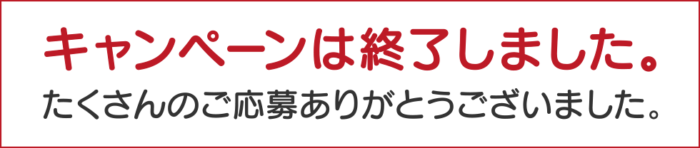 キャンペーンは終了しました。たくさんのご応募ありがとうございました。