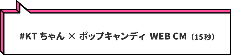 #KTちゃん×ポップキャンディ  WEB CM（15秒）