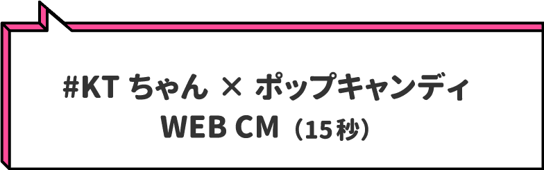 #KTちゃん×ポップキャンディ  WEB CM（15秒）