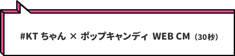 #KTちゃん×ポップキャンディ  WEB CM（30秒）