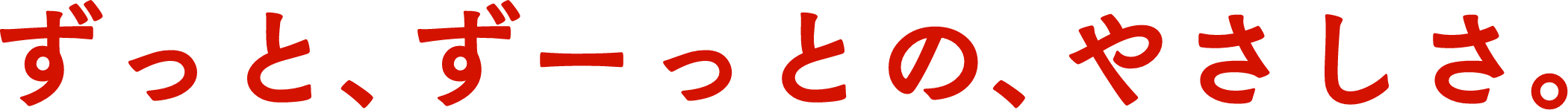 ずっと、ずーっとの、やさしさ。