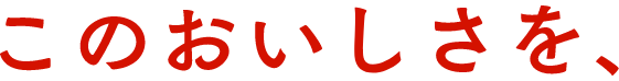 このおいしさを、