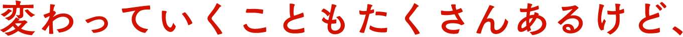変わっていくこともたくさんあるけど、
