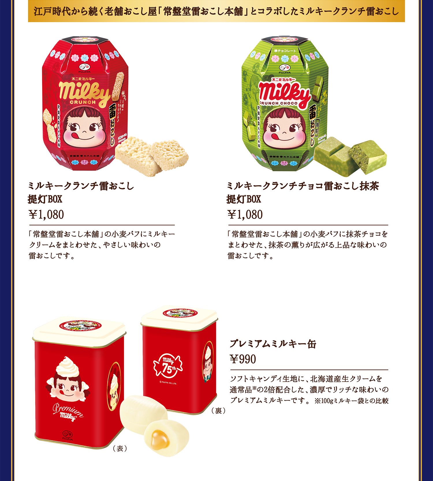 江戸時代から続く老舗おこし屋「常盤堂雷おこし本舗」とコラボしたミルキークランチ雷おこし ミルキークランチ雷おこし 提灯BOX &yen;1,080（税込）「常盤堂雷おこし本舗」の小麦パフにミルキークリームをまとわせた、やさしい味わいの雷おこしです。 ミルキークランチチョコ雷おこし抹茶 提灯BOX &yen;1,080（税込） 「常盤堂雷おこし本舗」の小麦パフに抹茶チョコをまとわせた、抹茶の薫りが広がる上品な味わいの雷おこしです。 プレミアムミルキー缶 &yen;990（税込）ソフトキャンディ生地に、北海道産生クリームを通常品※の2倍配合した、濃厚でリッチな味わいのプレミアムミルキーです。 ※100gミルキー袋との比較
