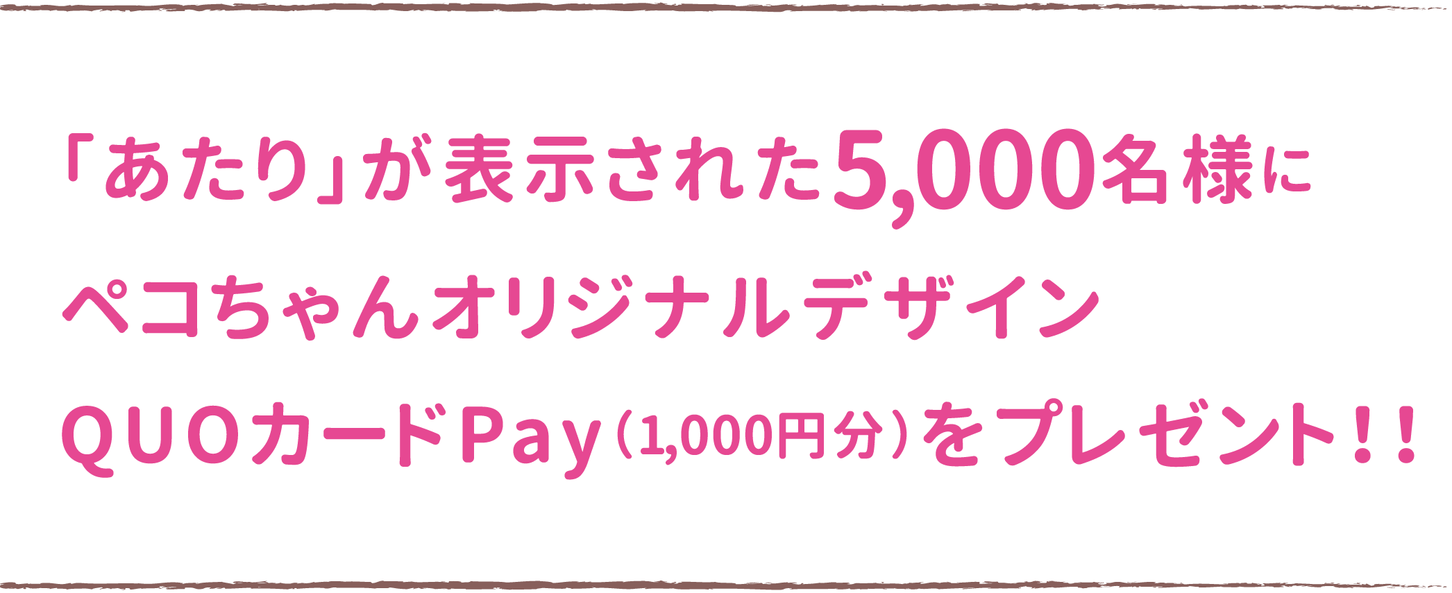 「あたり」が表示された5,000名様にペコちゃんオリジナルデザインQUOカードPay（1,000円分）をプレゼント！！
