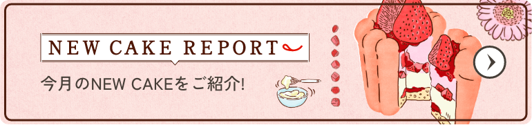 NEW CAKE REPORT 今月のNEW CAKEをご紹介！