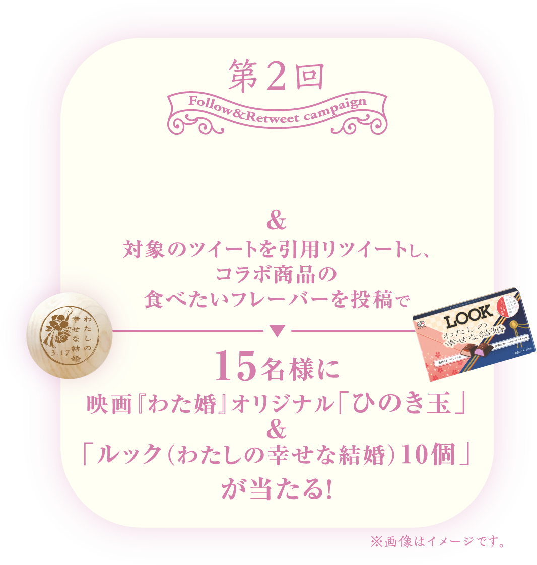 第2回 不二家公式Twitterアカウントのフォロー＆対象のツイートを引用リツイートし、コラボ商品の食べたいフレーバーを投稿で15名様に映画『わた婚』オリジナル「ひのき玉」＆「ルック（わたしの幸せな結婚）10個」が当たる！ ※画像はイメージです。