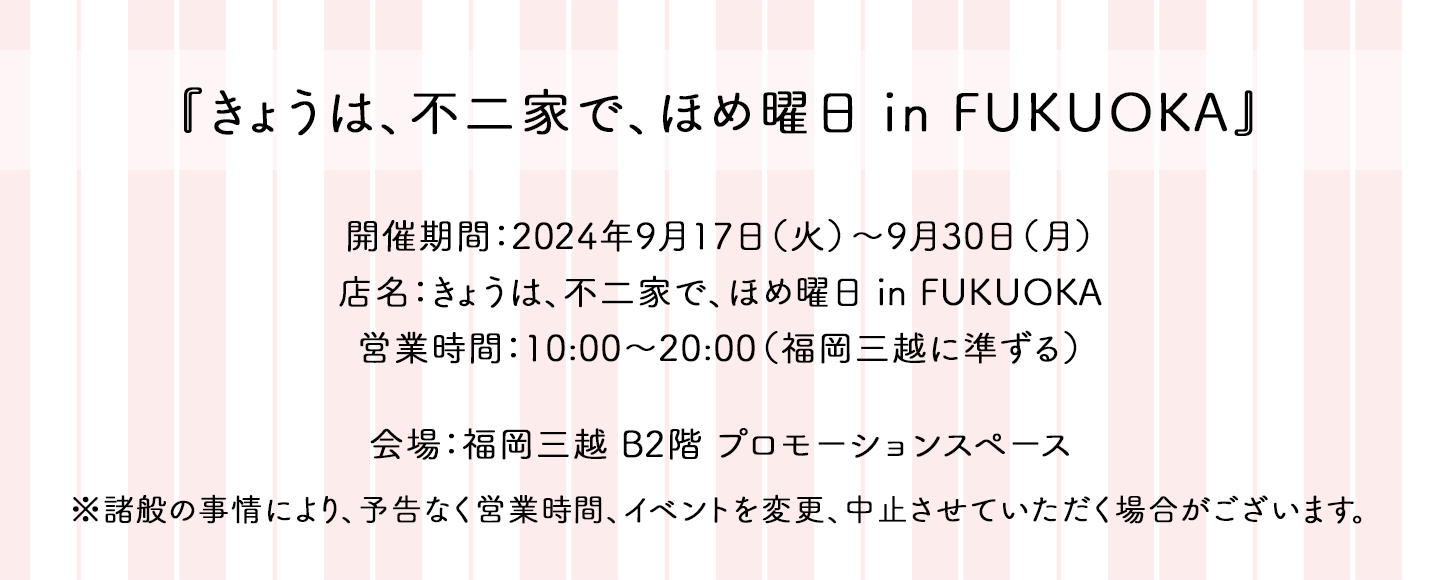 『いっしょに！ Smile Switch！ 遠征！スマイルスイッチ部！』in NAGOYA 2023年6月21日（水）～7月23日（日）　11:00～21:00（LACHICに準ずる）LACHIC（ラシック）5階・不二家特設会場 ※最終日は18：00終了です ※諸般の事情により、予告なく営業時間、イベントを変更、中止させていただく場合がございます。