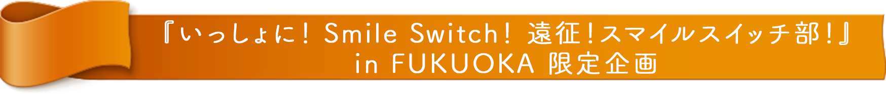 『FUJIYA いっしょに！ Smile Switch！ 遠征！スマイルスイッチ部！ in FUKUOKA』 限定企画