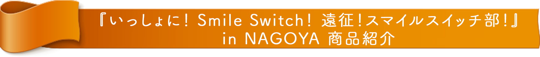 『FUJIYA いっしょに！ Smile Switch！ 遠征！スマイルスイッチ部！ in NAGOYA』 商品紹介