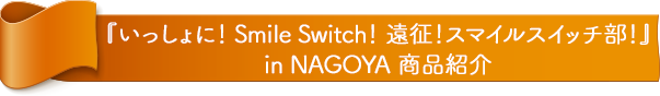 『FUJIYA いっしょに！ Smile Switch！ 遠征！スマイルスイッチ部！ in NAGOYA』 商品紹介