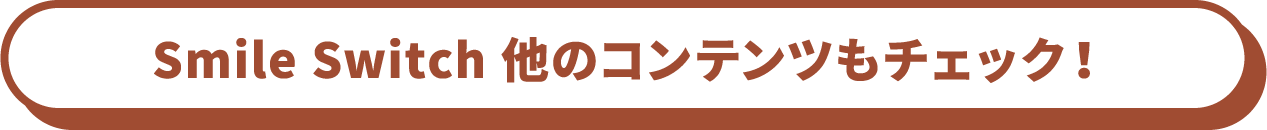 Smile Switch 他のコンテンツもチェック!