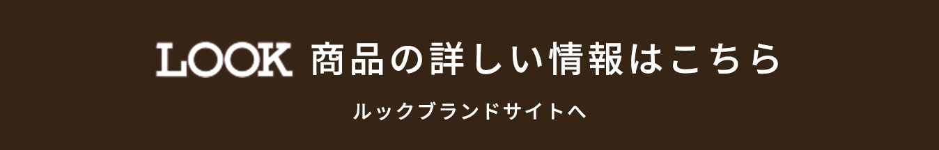 LOOK商品の詳しい情報はこちら ルックブランドサイトへ