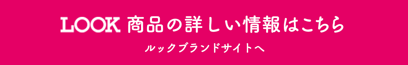 LOOK商品の詳しい情報はこちら ルックブランドサイトへ