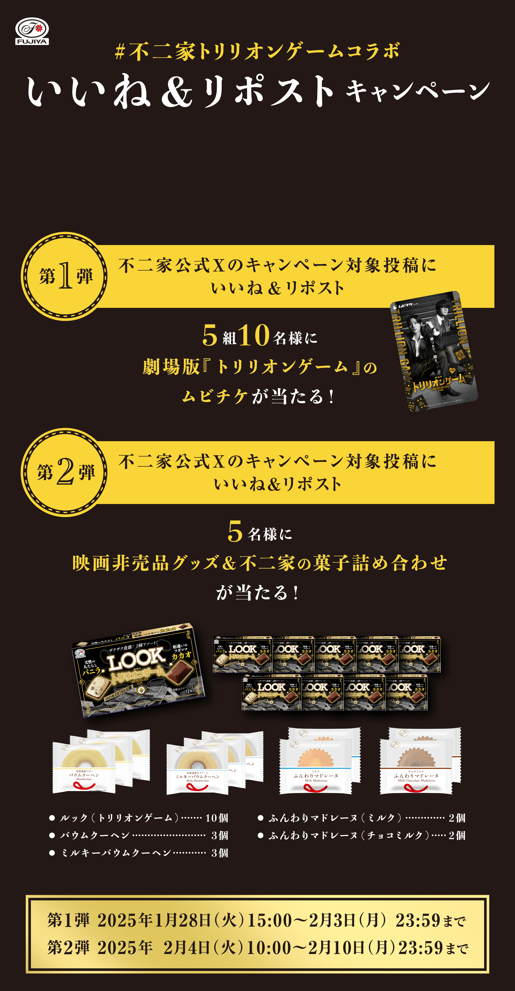 #不二家トリリオンゲームコラボ いいね＆リポストキャンペーン 【第1弾】不二家公式Xのキャンペーン対象投稿にいいね＆リポスト 5組10名様に劇場版『トリリオンゲーム』のムビチケが当たる！ 【第2弾】不二家公式Xのキャンペーン対象投稿にいいね＆リポスト 5名様に映画非売品グッズ＆不二家の菓子詰め合わせが当たる！ 第1弾 2025年1月28日（火）15:00～2月3日（月） 23:59まで 第2弾 2025年 2月4日（火）10:00～2月10日（月）23:59まで